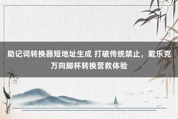 助记词转换器短地址生成 打破传统禁止，戴乐克万向脚杯转换营救体验