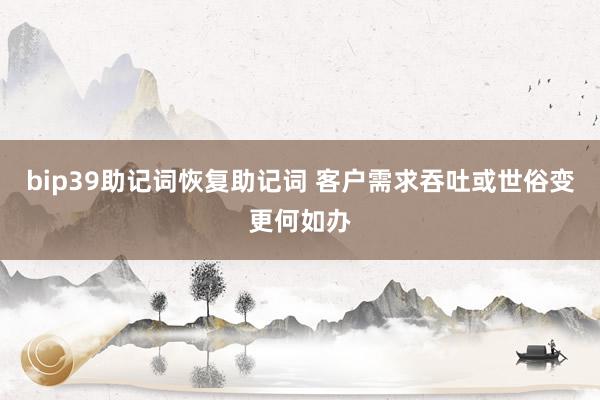 bip39助记词恢复助记词 客户需求吞吐或世俗变更何如办