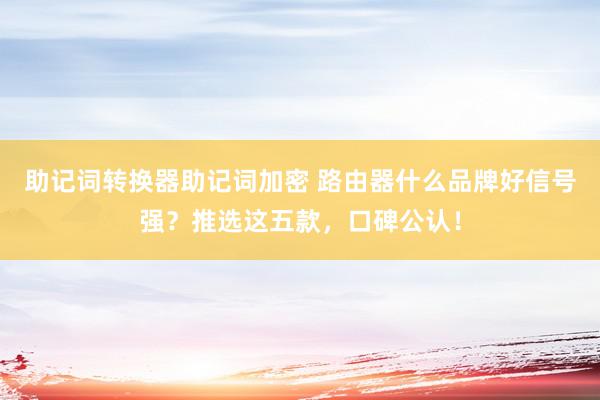 助记词转换器助记词加密 路由器什么品牌好信号强？推选这五款，口碑公认！